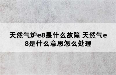 天然气炉e8是什么故障 天然气e8是什么意思怎么处理